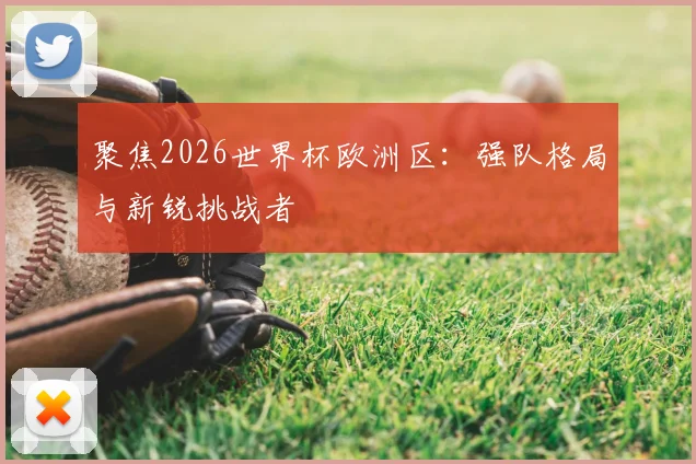 聚焦2026世界杯欧洲区：强队格局与新锐挑战者