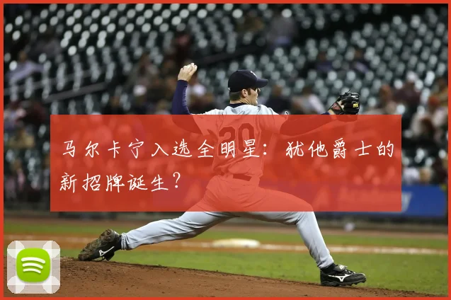 马尔卡宁入选全明星：犹他爵士的新招牌诞生？