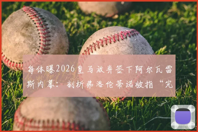 每体曝2026皇马放弃签下阿尔瓦雷斯内幕：剖析弗洛伦蒂诺被指“完全做秀”的三大真实原因与转会策略