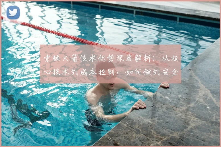 索顿火箭技术优势深度解析：从核心技术到成本控制，如何做到安全与可靠兼备的行业领先者