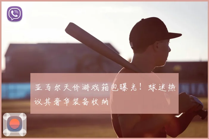 亚马尔天价游戏箱包曝光！球迷热议其奢华装备收纳