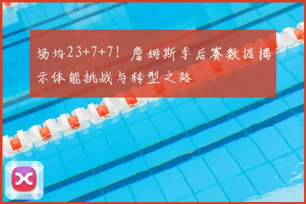 场均23+7+7！詹姆斯季后赛数据揭示体能挑战与转型之路
