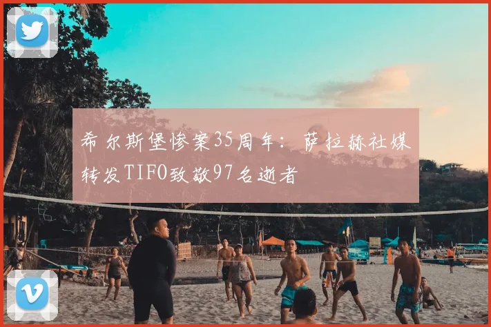 希尔斯堡惨案35周年：萨拉赫社媒转发TIFO致敬97名逝者