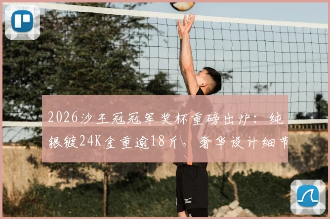 2026沙王冠冠军奖杯重磅出炉：纯银镀24K金重逾18斤，奢华设计细节首度揭秘