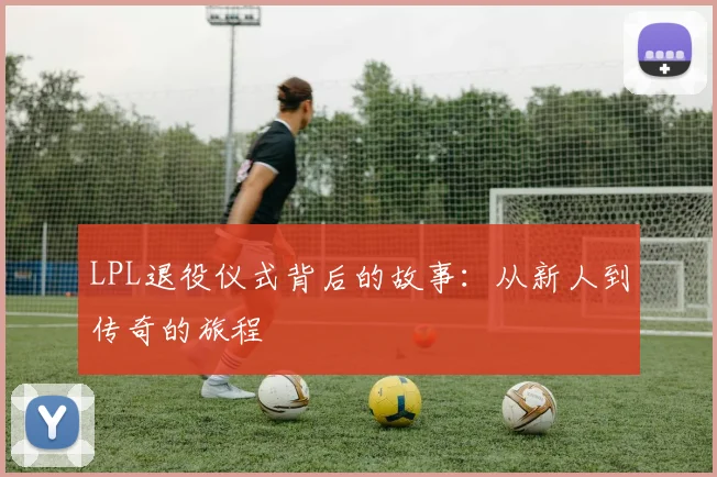 LPL退役仪式背后的故事：从新人到传奇的旅程