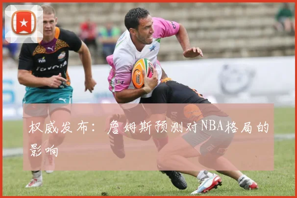 权威发布：詹姆斯预测对NBA格局的影响