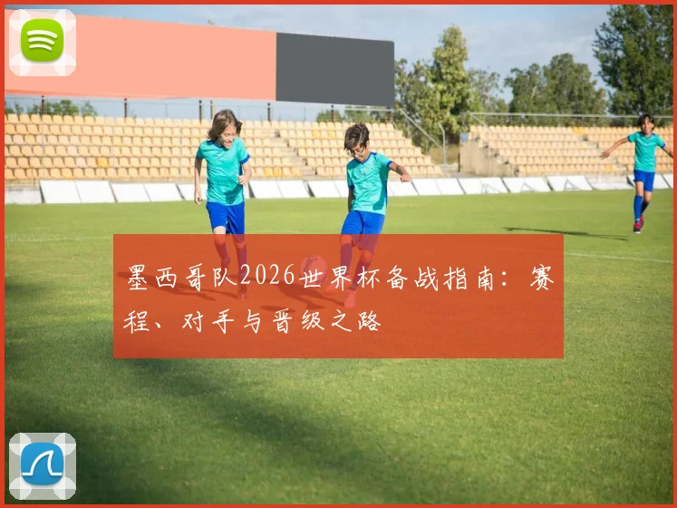 墨西哥队2026世界杯备战指南:赛程、对手与晋级之路