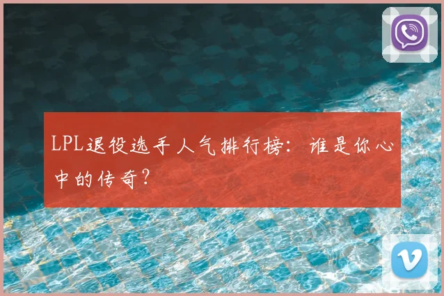 LPL退役选手人气排行榜：谁是你心中的传奇？