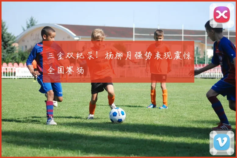三金双纪录!杨柳月强势表现震惊全国赛场