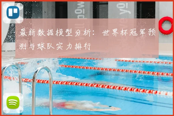 最新数据模型分析：世界杯冠军预测与球队实力排行