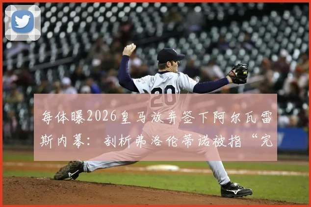 每体曝2026皇马放弃签下阿尔瓦雷斯内幕：剖析弗洛伦蒂诺被指“完全做秀”的三大真实原因与转会策略