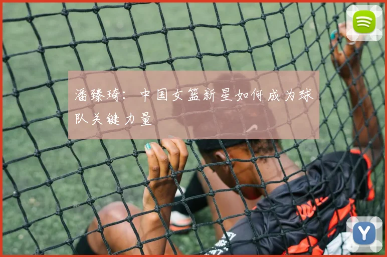 潘臻琦：中国女篮新星如何成为球队关键力量