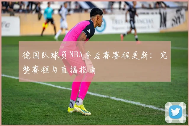 德国队球员NBA季后赛赛程更新：完整赛程与直播指南