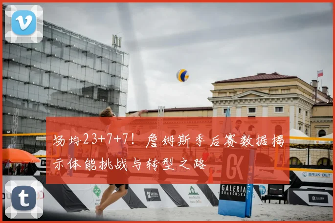 场均23+7+7！詹姆斯季后赛数据揭示体能挑战与转型之路