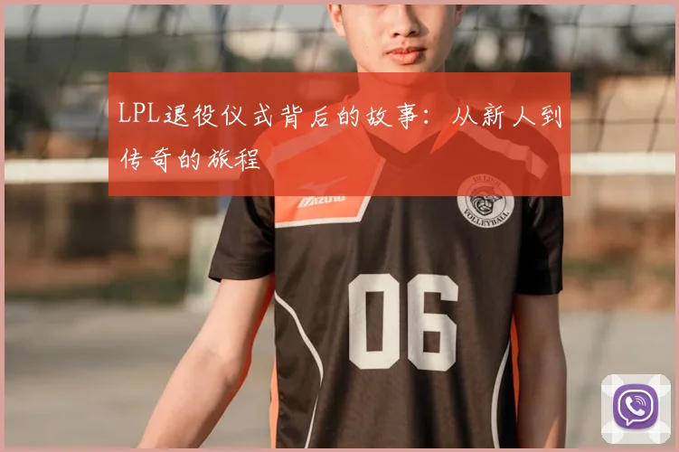 LPL退役仪式背后的故事:从新人到传奇的旅程