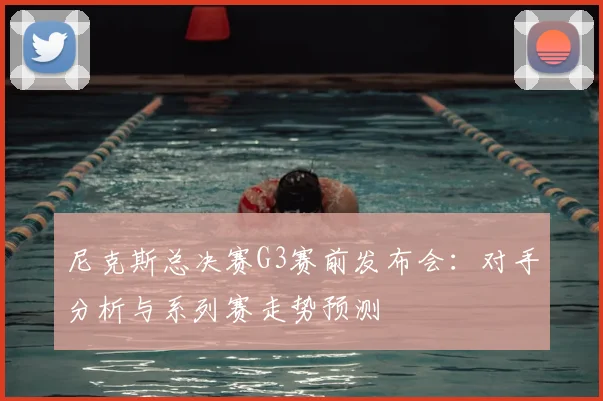尼克斯总决赛G3赛前发布会：对手分析与系列赛走势预测