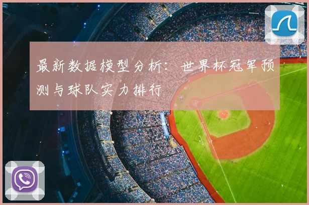 最新数据模型分析：世界杯冠军预测与球队实力排行