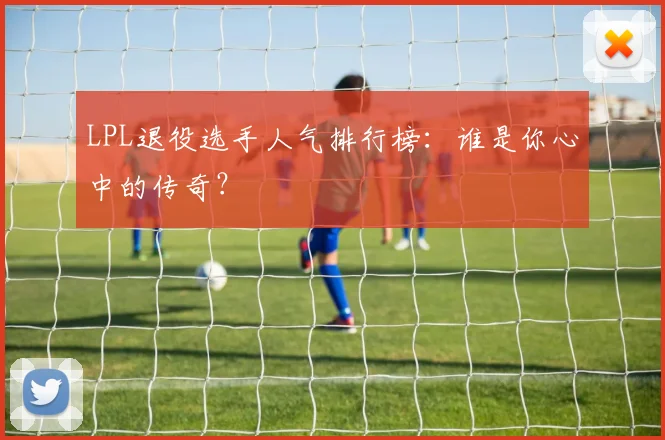 LPL退役选手人气排行榜:谁是你心中的传奇?