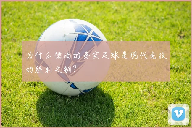 为什么德尚的务实足球是现代竞技的胜利之钥？