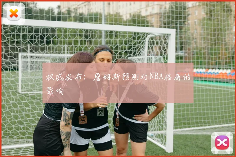 权威发布：詹姆斯预测对NBA格局的影响
