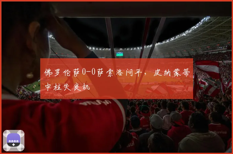 佛罗伦萨0-0萨索洛闷平，皮纳蒙蒂中柱失良机