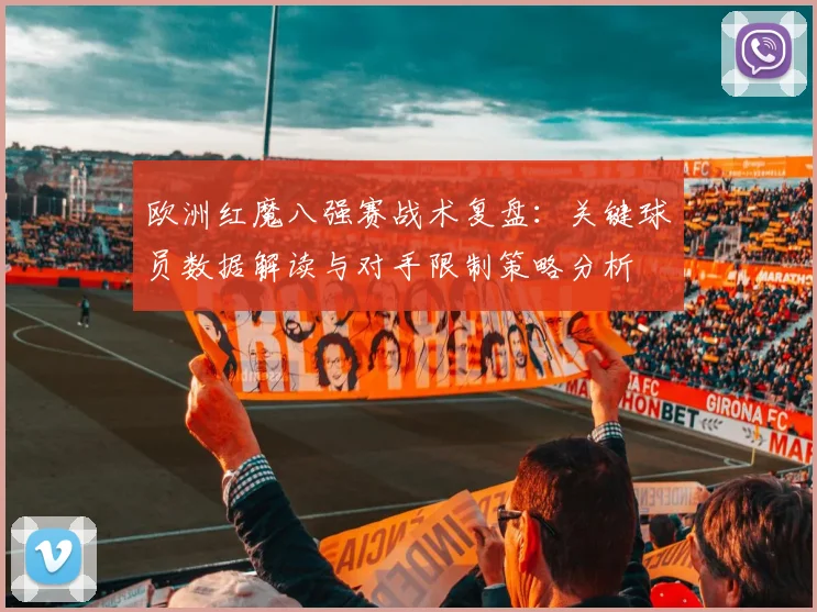 欧洲红魔八强赛战术复盘：关键球员数据解读与对手限制策略分析