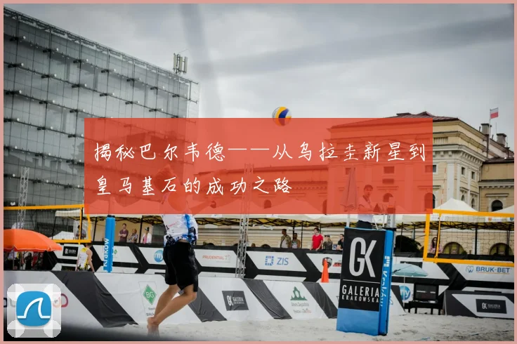 揭秘巴尔韦德——从乌拉圭新星到皇马基石的成功之路