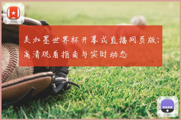 美加墨世界杯开幕式直播网页版:高清观看指南与实时动态