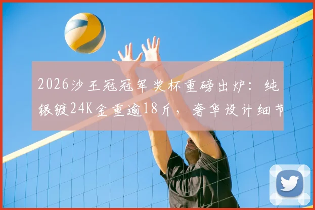 2026沙王冠冠军奖杯重磅出炉：纯银镀24K金重逾18斤，奢华设计细节首度揭秘