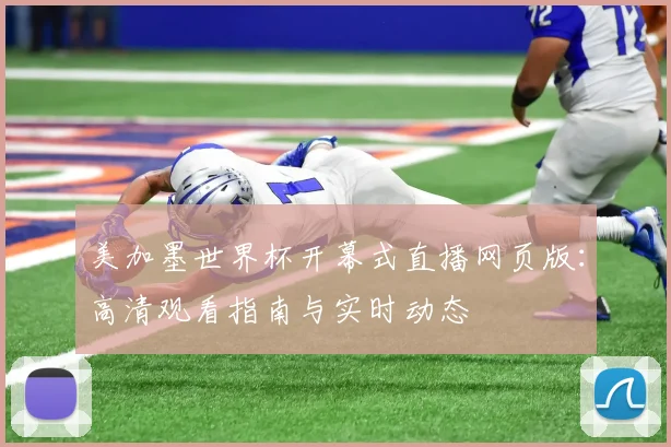 美加墨世界杯开幕式直播网页版：高清观看指南与实时动态