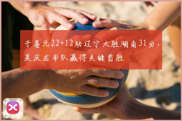 于善元22+12助辽宁大胜湖南31分，吴庆龙率队赢得关键首胜
