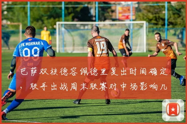 巴萨双核德容佩德里复出时间确定，联手出战周末联赛对中场影响几何？