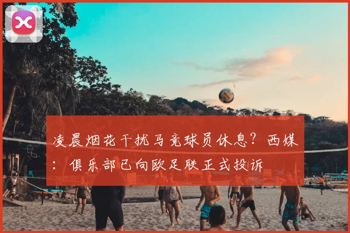 凌晨烟花干扰马竞球员休息？西媒：俱乐部已向欧足联正式投诉